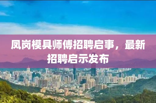 鳳崗模具師傅招聘啟事，最新招聘啟示發(fā)布