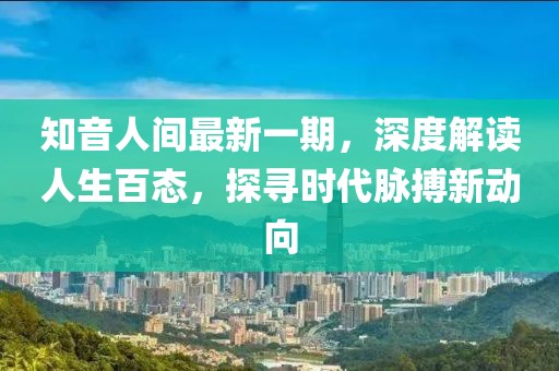 知音人間最新一期，深度解讀人生百態(tài)，探尋時代脈搏新動向