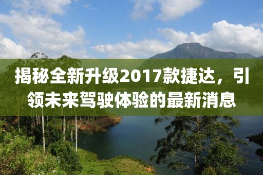 揭秘全新升級2017款捷達，引領未來駕駛體驗的最新消息