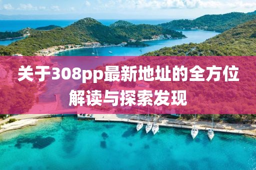 關(guān)于308pp最新地址的全方位解讀與探索發(fā)現(xiàn)