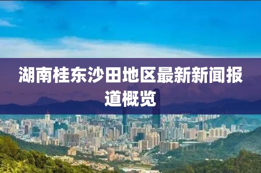 湖南桂東沙田地區(qū)最新新聞報道概覽