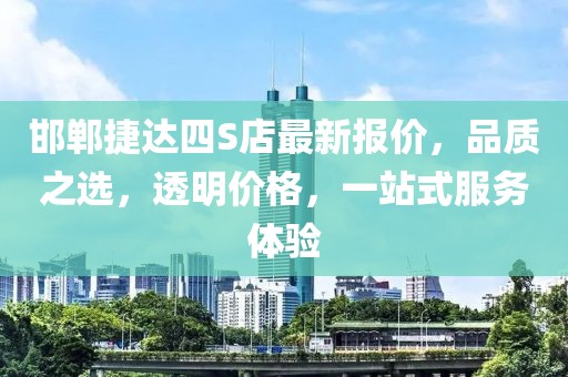 邯鄲捷達四S店最新報價，品質之選，透明價格，一站式服務體驗