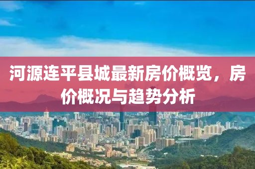 河源連平縣城最新房價概覽，房價概況與趨勢分析