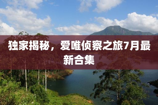 獨家揭秘，愛唯偵察之旅7月最新合集