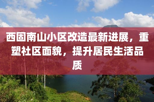 西固南山小區(qū)改造最新進(jìn)展，重塑社區(qū)面貌，提升居民生活品質(zhì)