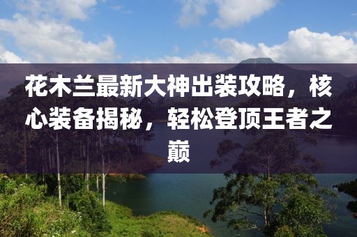 花木蘭最新大神出裝攻略，核心裝備揭秘，輕松登頂王者之巔