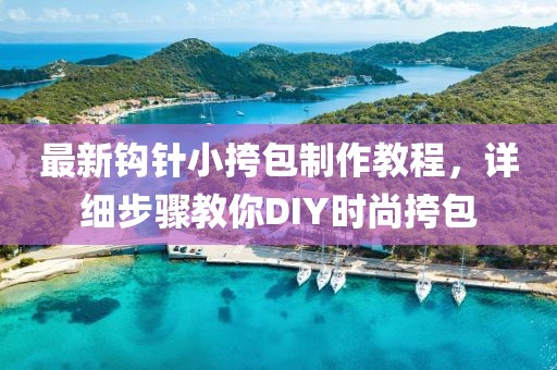 最新鉤針小挎包制作教程，詳細(xì)步驟教你DIY時(shí)尚挎包