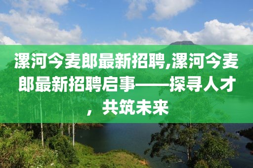 漯河今麥郎最新招聘,漯河今麥郎最新招聘啟事——探尋人才，共筑未來