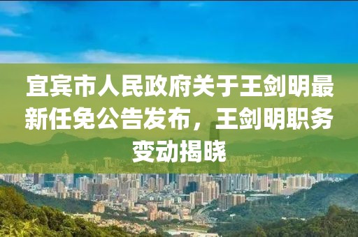 宜賓市人民政府關(guān)于王劍明最新任免公告發(fā)布，王劍明職務(wù)變動(dòng)揭曉