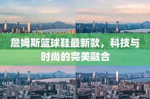 詹姆斯籃球鞋最新款，科技與時(shí)尚的完美融合