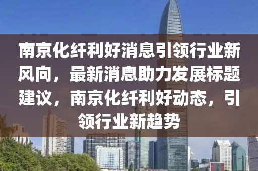 南京化纖利好消息引領(lǐng)行業(yè)新風(fēng)向，最新消息助力發(fā)展標(biāo)題建議，南京化纖利好動態(tài)，引領(lǐng)行業(yè)新趨勢