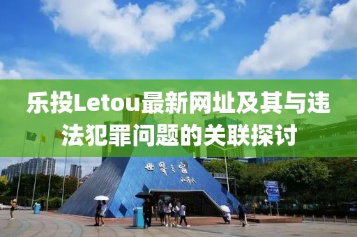 樂投Letou最新網址及其與違法犯罪問題的關聯(lián)探討