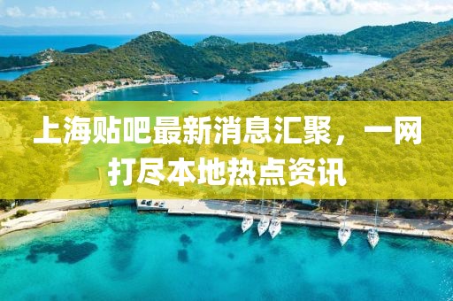 上海貼吧最新消息匯聚，一網(wǎng)打盡本地?zé)狳c資訊