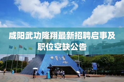 咸陽武功隆翔最新招聘啟事及職位空缺公告