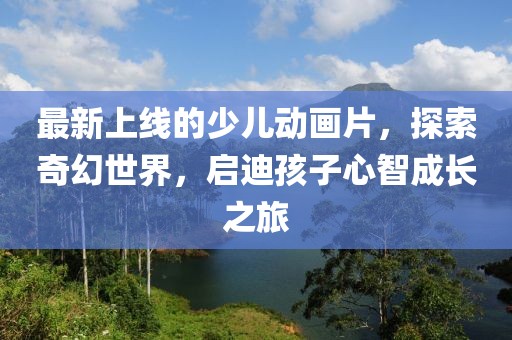 最新上線(xiàn)的少兒動(dòng)畫(huà)片，探索奇幻世界，啟迪孩子心智成長(zhǎng)之旅