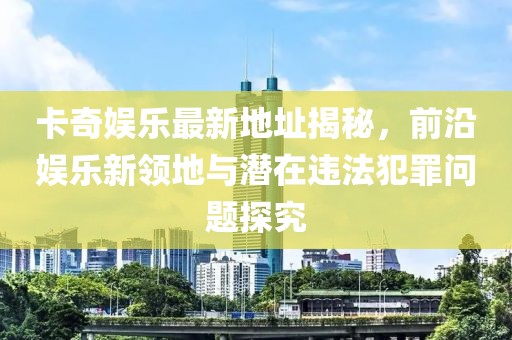 卡奇娛樂最新地址揭秘，前沿娛樂新領(lǐng)地與潛在違法犯罪問題探究