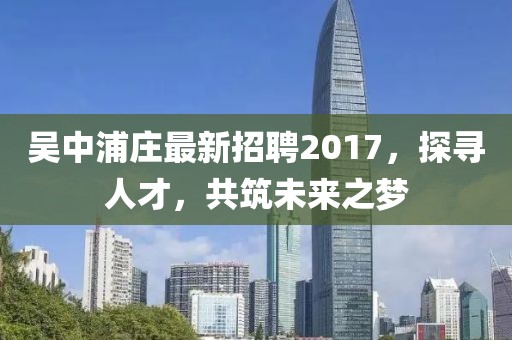 吳中浦莊最新招聘2017，探尋人才，共筑未來之夢