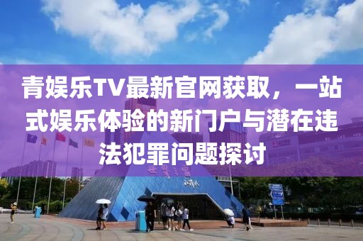 青娛樂TV最新官網(wǎng)獲取，一站式娛樂體驗的新門戶與潛在違法犯罪問題探討