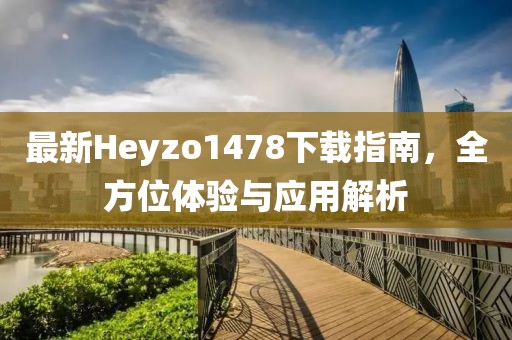 最新Heyzo1478下載指南，全方位體驗(yàn)與應(yīng)用解析