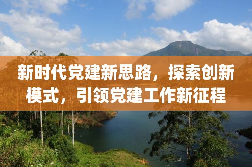 新時(shí)代黨建新思路，探索創(chuàng)新模式，引領(lǐng)黨建工作新征程