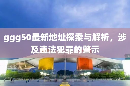 ggg50最新地址探索與解析，涉及違法犯罪的警示