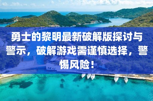 勇士的黎明最新破解版探討與警示，破解游戲需謹(jǐn)慎選擇，警惕風(fēng)險(xiǎn)！