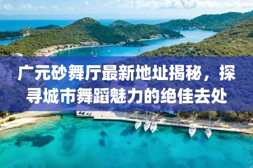 廣元砂舞廳最新地址揭秘，探尋城市舞蹈魅力的絕佳去處