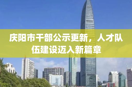 慶陽市干部公示更新，人才隊(duì)伍建設(shè)邁入新篇章