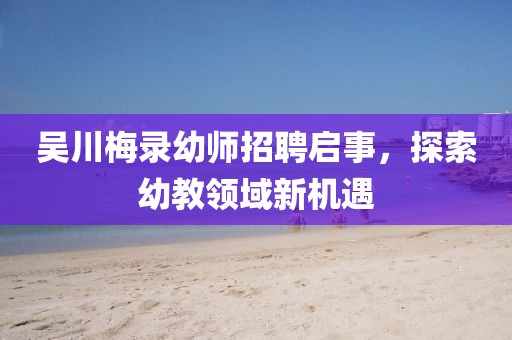 吳川梅錄幼師招聘啟事，探索幼教領域新機遇