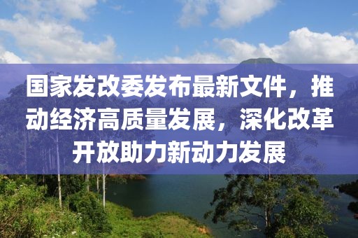 國(guó)家發(fā)改委發(fā)布最新文件，推動(dòng)經(jīng)濟(jì)高質(zhì)量發(fā)展，深化改革開(kāi)放助力新動(dòng)力發(fā)展