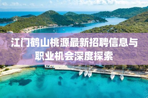 江門鶴山桃源最新招聘信息與職業(yè)機(jī)會(huì)深度探索