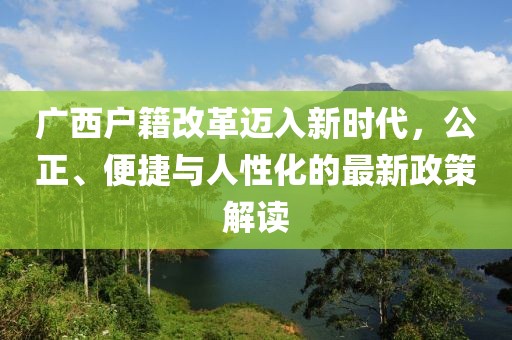 廣西戶籍改革邁入新時(shí)代，公正、便捷與人性化的最新政策解讀