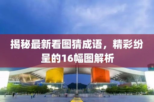 揭秘最新看圖猜成語，精彩紛呈的16幅圖解析