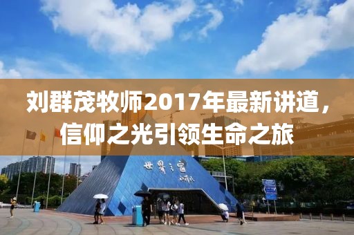 劉群茂牧師2017年最新講道，信仰之光引領(lǐng)生命之旅