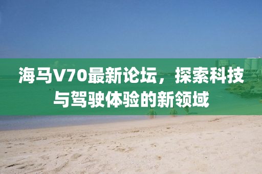 海馬V70最新論壇，探索科技與駕駛體驗的新領(lǐng)域