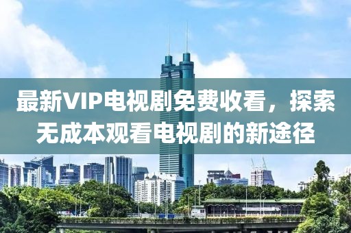 最新VIP電視劇免費(fèi)收看，探索無成本觀看電視劇的新途徑