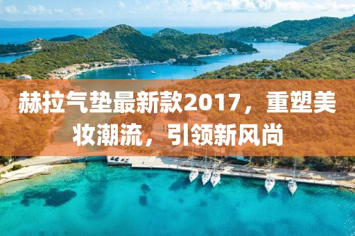 赫拉氣墊最新款2017，重塑美妝潮流，引領(lǐng)新風(fēng)尚