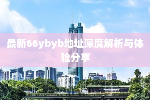 最新66ybyb地址深度解析與體驗分享