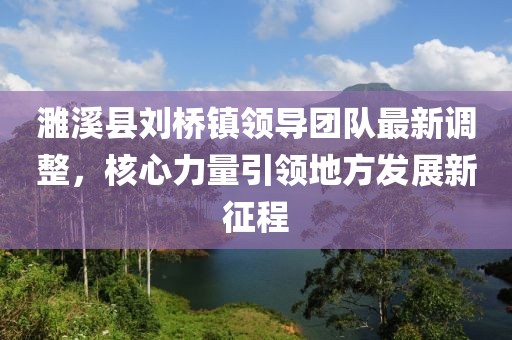 濉溪縣劉橋鎮(zhèn)領(lǐng)導(dǎo)團(tuán)隊(duì)最新調(diào)整，核心力量引領(lǐng)地方發(fā)展新征程