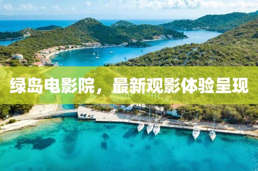 綠島電影院，最新觀影體驗(yàn)呈現(xiàn)