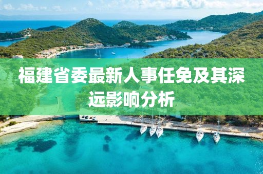 福建省委最新人事任免及其深遠(yuǎn)影響分析