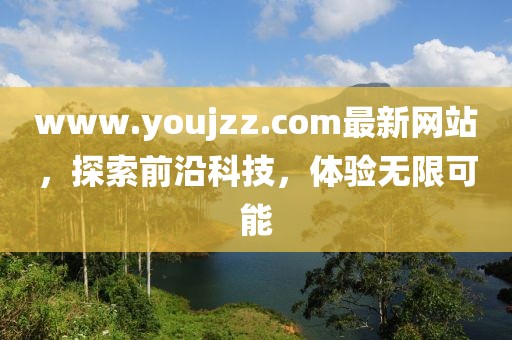 www.youjzz.com最新網(wǎng)站，探索前沿科技，體驗(yàn)無限可能