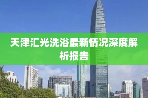 天津匯光洗浴最新情況深度解析報告