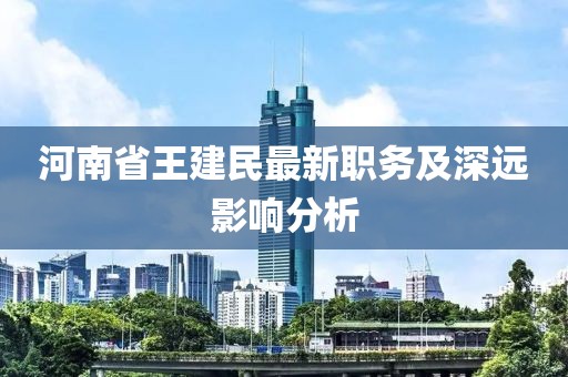 河南省王建民最新職務(wù)及深遠(yuǎn)影響分析