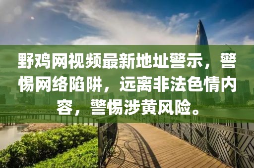 野雞網(wǎng)視頻最新地址警示，警惕網(wǎng)絡陷阱，遠離非法色情內(nèi)容，警惕涉黃風險。