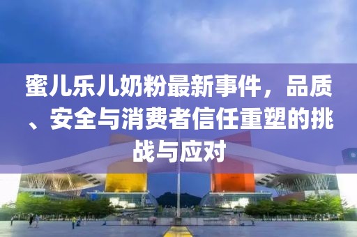 蜜兒樂兒奶粉最新事件，品質(zhì)、安全與消費(fèi)者信任重塑的挑戰(zhàn)與應(yīng)對