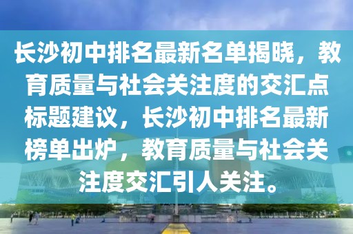 長沙初中排名最新名單揭曉，教育質量與社會關注度的交匯點標題建議，長沙初中排名最新榜單出爐，教育質量與社會關注度交匯引人關注。