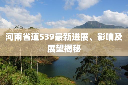 河南省道539最新進展、影響及展望揭秘