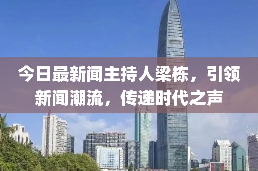 今日最新聞主持人梁棟，引領(lǐng)新聞潮流，傳遞時(shí)代之聲