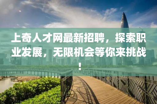 上奇人才網(wǎng)最新招聘，探索職業(yè)發(fā)展，無限機(jī)會等你來挑戰(zhàn)！